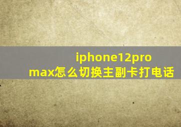 iphone12pro max怎么切换主副卡打电话